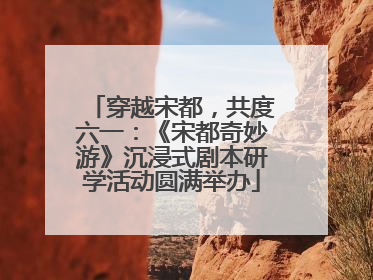 穿越宋都，共度六一：《宋都奇妙游》沉浸式剧本研学活动圆满举办