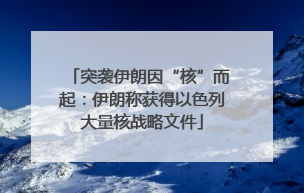 突袭伊朗因“核”而起：伊朗称获得以色列大量核战略文件
