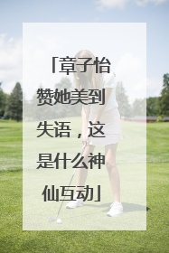 章子怡赞她美到失语，这是什么神仙互动