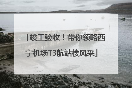 竣工验收！带你领略西宁机场T3航站楼风采