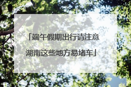 端午假期出行请注意 湖南这些地方易堵车