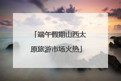 端午假期山西太原旅游市场火热