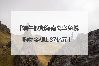 端午假期海南离岛免税购物金额1.87亿元