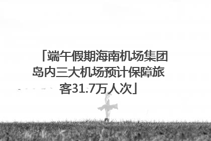 端午假期海南机场集团岛内三大机场预计保障旅客31.7万人次