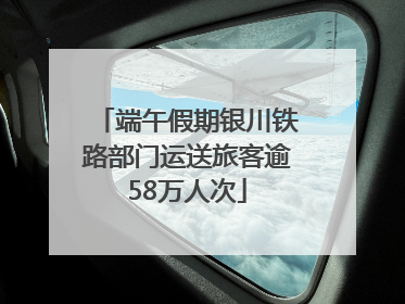 端午假期银川铁路部门运送旅客逾58万人次