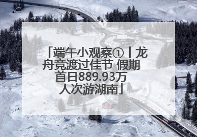 端午小观察①丨龙舟竞渡过佳节 假期首日889.93万人次游湖南