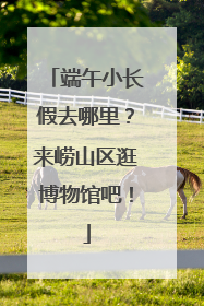 端午小长假去哪里？来崂山区逛博物馆吧！