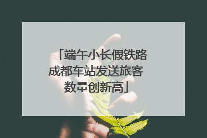 端午小长假铁路成都车站发送旅客数量创新高