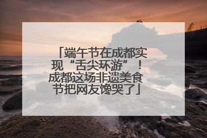 端午节在成都实现“舌尖环游”！成都这场非遗美食节把网友馋哭了