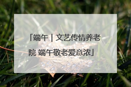 端午｜文艺传情养老院 端午敬老爱意浓