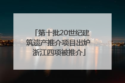 第十批20世纪建筑遗产推介项目出炉 浙江四项被推介