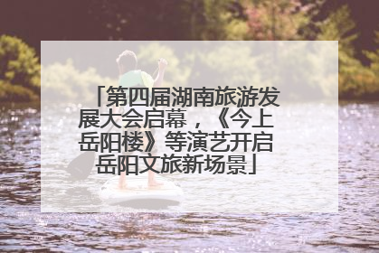 第四届湖南旅游发展大会启幕，《今上岳阳楼》等演艺开启岳阳文旅新场景