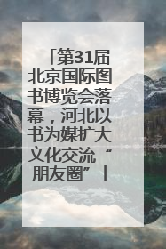 第31届北京国际图书博览会落幕，河北以书为媒扩大文化交流“朋友圈”