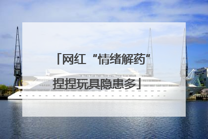 网红“情绪解药”捏捏玩具隐患多