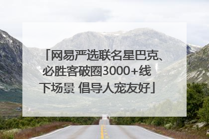 网易严选联名星巴克、必胜客破圈3000+线下场景 倡导人宠友好