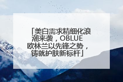美白需求精细化浪潮来袭，OBLUE欧林兰以先锋之势，铸就护肤新标杆