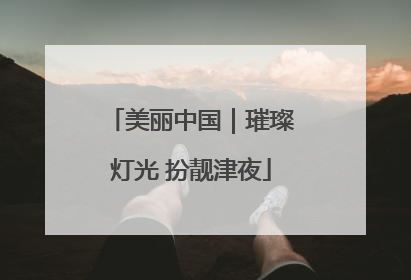 美丽中国｜璀璨灯光 扮靓津夜