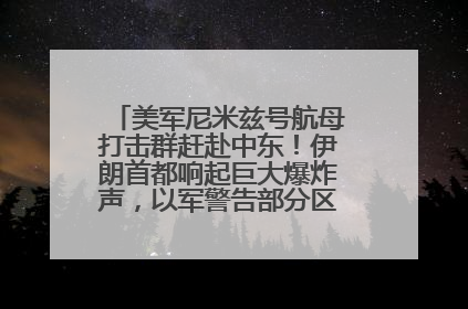 美军尼米兹号航母打击群赶赴中东！伊朗首都响起巨大爆炸声，以军警告部分区域民众紧急撤离