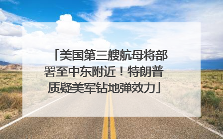 美国第三艘航母将部署至中东附近！特朗普质疑美军钻地弹效力