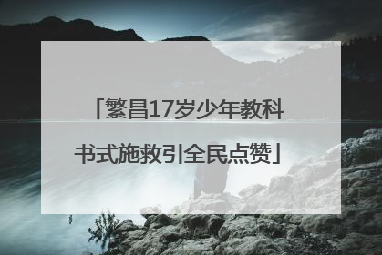 繁昌17岁少年教科书式施救引全民点赞