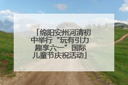 绵阳安州河清初中举行“玩有引力 趣享六一”国际儿童节庆祝活动