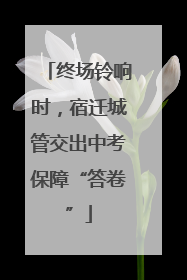 终场铃响时，宿迁城管交出中考保障“答卷”
