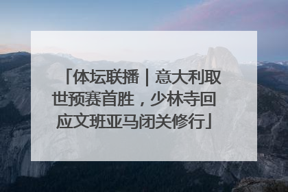 体坛联播｜意大利取世预赛首胜，少林寺回应文班亚马闭关修行