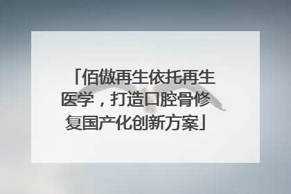 佰傲再生依托再生医学，打造口腔骨修复国产化创新方案