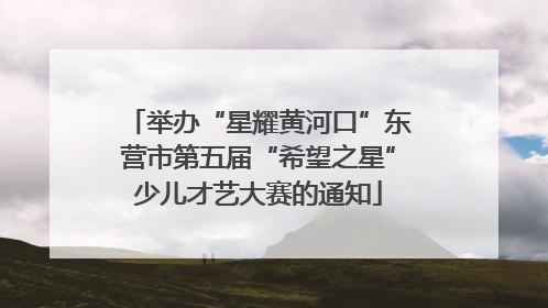 举办“星耀黄河口”东营市第五届“希望之星”少儿才艺大赛的通知