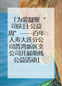 为爱凝聚“司庆日·公益周”——百年人寿大连分公司普湾新区支公司开展助残公益活动