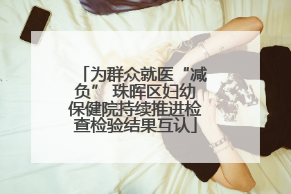 为群众就医“减负” 珠晖区妇幼保健院持续推进检查检验结果互认