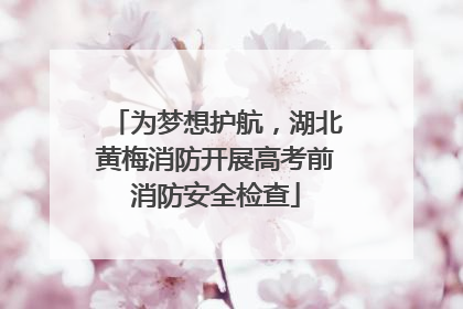为梦想护航，湖北黄梅消防开展高考前消防安全检查