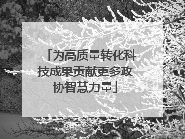 为高质量转化科技成果贡献更多政协智慧力量