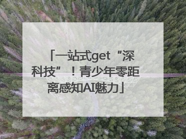 一站式get“深科技”！青少年零距离感知AI魅力