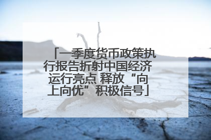 一季度货币政策执行报告折射中国经济运行亮点 释放“向上向优”积极信号
