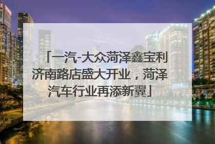 一汽-大众菏泽鑫宝利济南路店盛大开业，菏泽汽车行业再添新翼