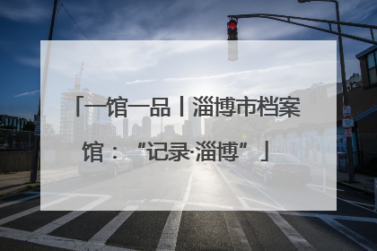 一馆一品丨淄博市档案馆：“记录·淄博”