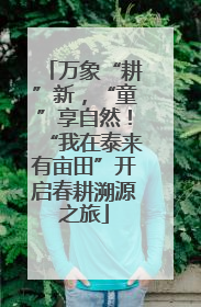 万象“耕”新，“童”享自然！“我在泰来有亩田”开启春耕溯源之旅