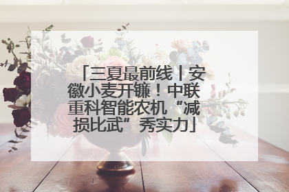 三夏最前线丨安徽小麦开镰！中联重科智能农机“减损比武”秀实力