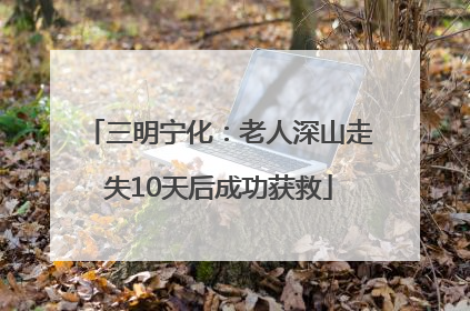 三明宁化：老人深山走失10天后成功获救