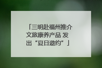 三明赴福州推介文旅康养产品 发出“夏日邀约”