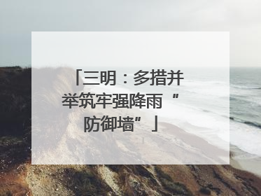 三明：多措并举筑牢强降雨“防御墙”