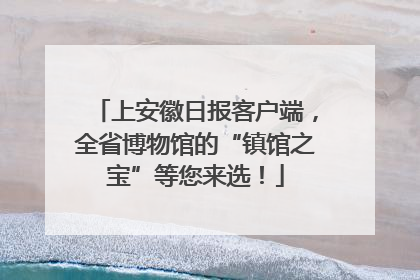上安徽日报客户端，全省博物馆的“镇馆之宝”等您来选！