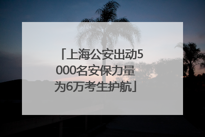 上海公安出动5000名安保力量为6万考生护航