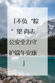 不负“粽”望 尚志公安全力守护端午安康