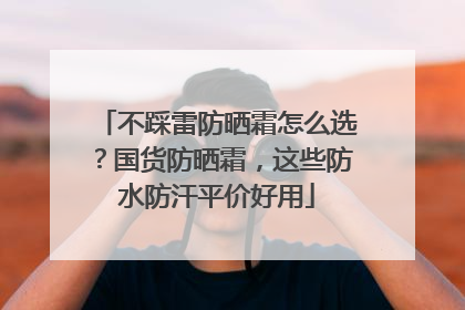 不踩雷防晒霜怎么选？国货防晒霜，这些防水防汗平价好用