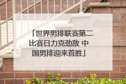 世界男排联赛第二比赛日力克劲敌 中国男排迎来首胜