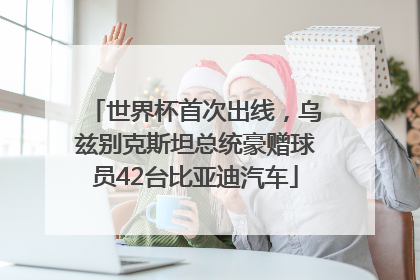 世界杯首次出线，乌兹别克斯坦总统豪赠球员42台比亚迪汽车