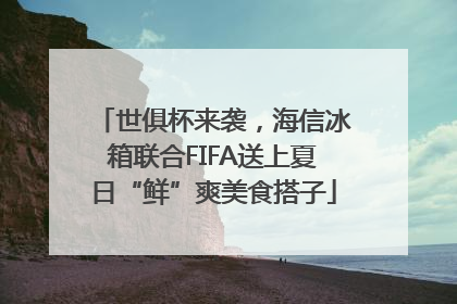 世俱杯来袭，海信冰箱联合FIFA送上夏日“鲜”爽美食搭子