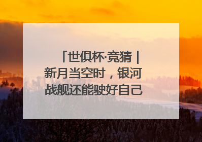 世俱杯·竞猜｜新月当空时，银河战舰还能驶好自己的航线吗？